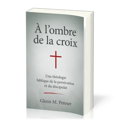 A L'OMBRE DE LA CROIX - UNE THEOLOGIE BIBLIQUE DE LA PERSECUTION ET DU DISCIPULAT