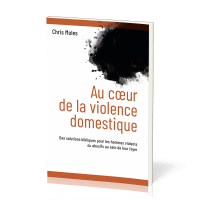 AU COEUR DE LA VIOLENCE DOMESTIQUE - DES SOLUTIONS BIBLIQUES POUR LES HOMMES VIOLENTS OU ABUSIFS AU