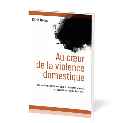 AU COEUR DE LA VIOLENCE DOMESTIQUE - DES SOLUTIONS BIBLIQUES POUR LES HOMMES VIOLENTS OU ABUSIFS AU