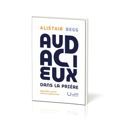 AUDACIEUX DANS LA PRIERE - APPRENDRE A PRIER COMME LAPOTRE PAUL