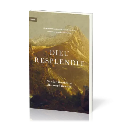 DIEU RESPLENDIT - COMMENT LA NATURE DE DIEU FACONNE ET ORIENTE LA MISSION DE L'EGLISE