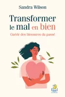 TRANSFORMER LE MAL EN BIEN - GUERIR LES BLESSURES DU PASSE