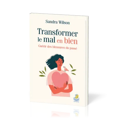 TRANSFORMER LE MAL EN BIEN - GUERIR LES BLESSURES DU PASSE