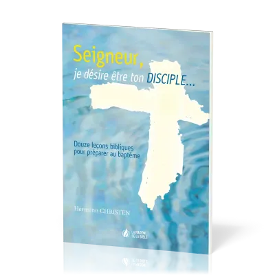 SEIGNEUR JE DESIRE ETRE TON DISCIPLE - DOUZE LECONS BIBLIQUES POUR PREPARER AU BAPTEME