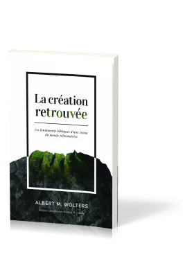 CREATION RETROUVEE (LA) - LES FONDEMENTS BIBLIQUES D'UNE VISION DU MONDE REFORMATRICE