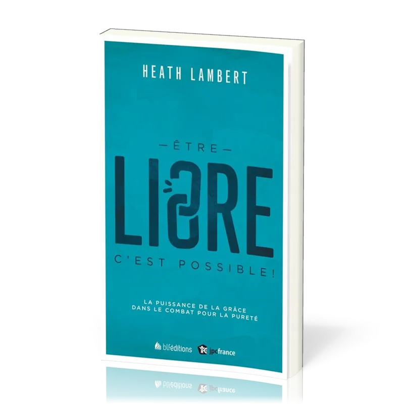 ETRE LIBRE : C'EST POSSIBLE - LA PUISSANCE DE LA GRACE DANS LE COMBAT POUR LA PURETE