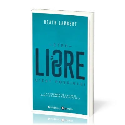 ETRE LIBRE : C'EST POSSIBLE - LA PUISSANCE DE LA GRACE DANS LE COMBAT POUR LA PURETE
