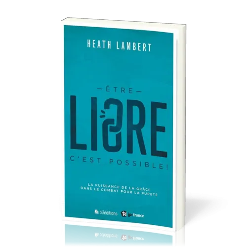 ETRE LIBRE : C'EST POSSIBLE - LA PUISSANCE DE LA GRACE DANS LE COMBAT POUR LA PURETE