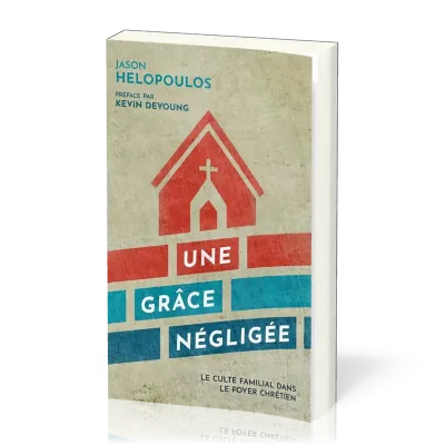 GRACE NEGLIGEE (UNE) - LE CULTE FAMILIAL DANS LE FOYER CHRETIEN