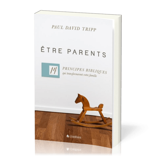ETRE PARENTS - 14 PRINCIPES BIBLIQUES QUI TRANSFORMENT VOTRE FAMILLE