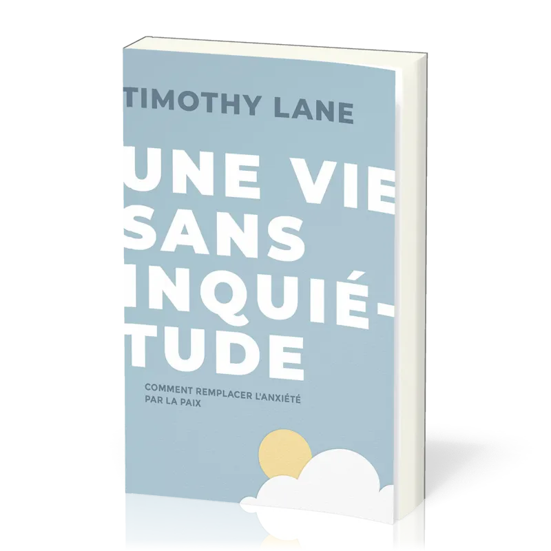 UNE VIE SANS INQUIETUDE - COMMENT REMPLACER L'ANXIETE PAR LA PAIX