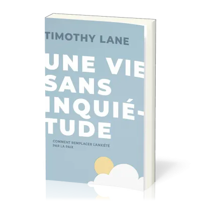 UNE VIE SANS INQUIETUDE - COMMENT REMPLACER L'ANXIETE PAR LA PAIX