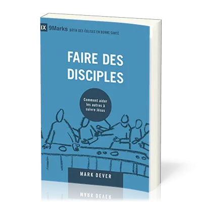 FAIRE DES DISCIPLES - COMMENT AIDER LES AUTRES A SUIVRE JESUS-CHRIST