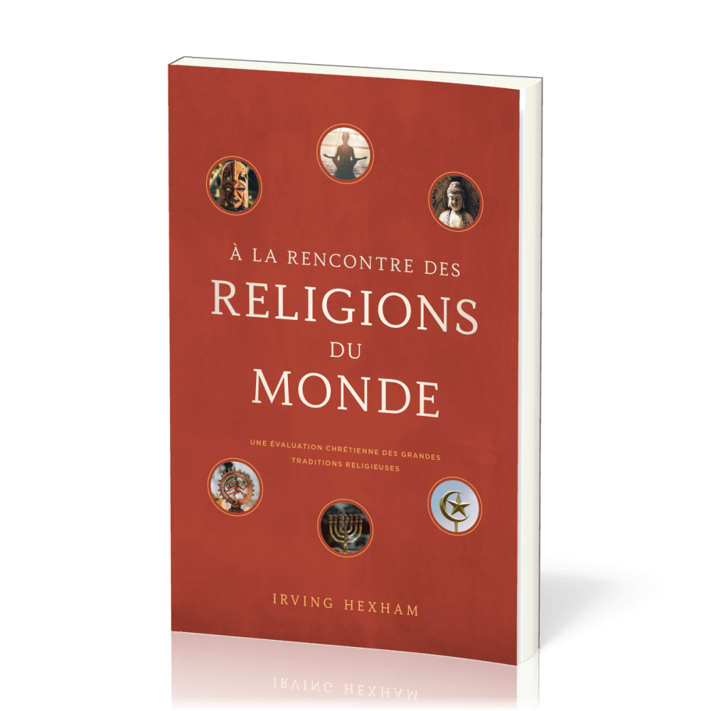 A LA RENCONTRE DES RELIGIONS DU MONDE - UNE EVALUATION CHRETIENNE DES GRANDES TRADITIONS RELIGIEUSES