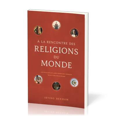 A LA RENCONTRE DES RELIGIONS DU MONDE - UNE EVALUATION CHRETIENNE DES GRANDES TRADITIONS RELIGIEUSES