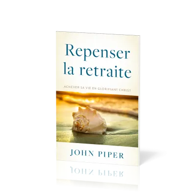 REPENSER LA RETRAITE - ACHEVER SA VIE EN GLORIFIANT CHRIST